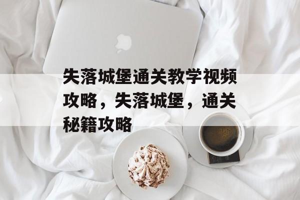 失落城堡通关教学视频攻略,失落城堡,通关秘籍攻略 失落城堡通关教学视频攻略,失落城堡,通关秘籍攻略