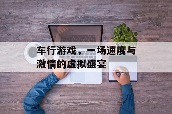 车行游戏,一场速度与激情的虚拟盛宴 车行游戏,一场速度与激情的虚拟盛宴