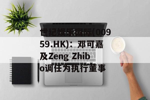 世纪娱乐国际(00959.HK)：邓可嘉及Zeng Zhibo调任为执行董事