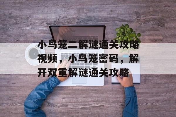 小鸟笼二解谜通关攻略视频，小鸟笼密码，解开双重解谜通关攻略