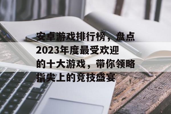 安卓游戏排行榜,盘点2023年度最受欢迎的十大游戏,带你领略指尖上的竞技盛宴 安卓游戏排行榜,盘点2023年度最受欢迎的十大游戏,带你领略指尖上的竞技盛宴