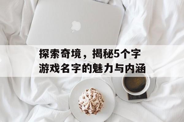 探索奇境,揭秘5个字游戏名字的魅力与内涵 探索奇境,揭秘5个字游戏名字的魅力与内涵