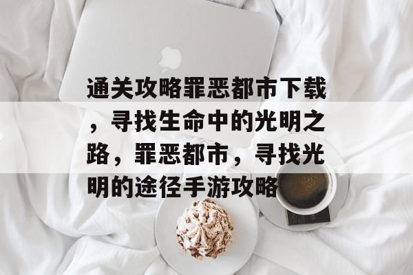 通关攻略罪恶都市下载,寻找生命中的光明之路,罪恶都市,寻找光明的途径手游攻略 通关攻略罪恶都市下载,寻找生命中的光明之路,罪恶都市,寻找光明的途径手游攻略
