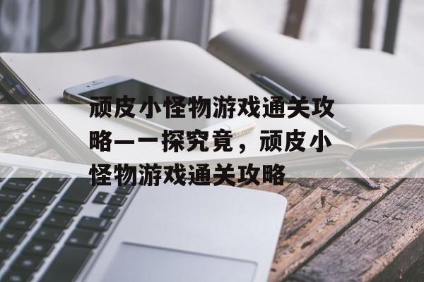 顽皮小怪物游戏通关攻略—一探究竟,顽皮小怪物游戏通关攻略 顽皮小怪物游戏通关攻略—一探究竟,顽皮小怪物游戏通关攻略