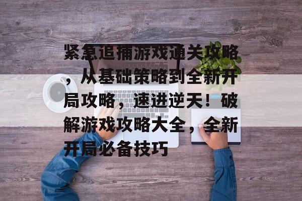 紧急追捕游戏通关攻略,从基础策略到全新开局攻略,速进逆天!破解游戏攻略大全,全新开局必备技巧 紧急追捕游戏通关攻略,从基础策略到全新开局攻略,速进逆天!破解游戏攻略大全,全新开局必备技巧