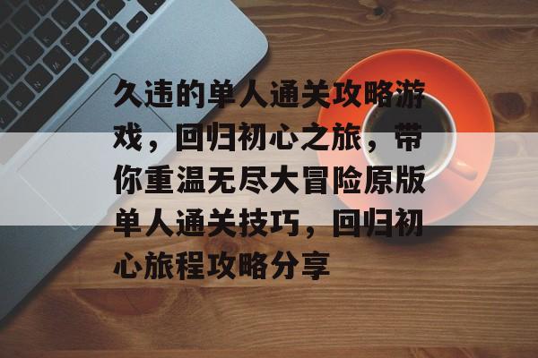 久违的单人通关攻略游戏，回归初心之旅，带你重温无尽大冒险原版单人通关技巧，回归初心旅程攻略分享
