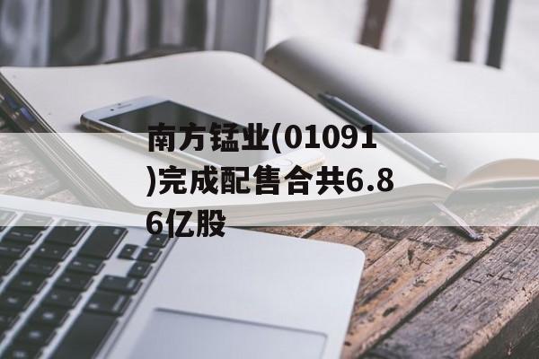 南方锰业(01091)完成配售合共6.86亿股