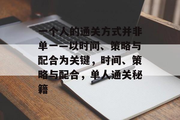 一个人的通关方式并非单一—以时间、策略与配合为关键,时间、策略与配合,单人通关秘籍 一个人的通关方式并非单一—以时间、策略与配合为关键,时间、策略与配合,单人通关秘籍