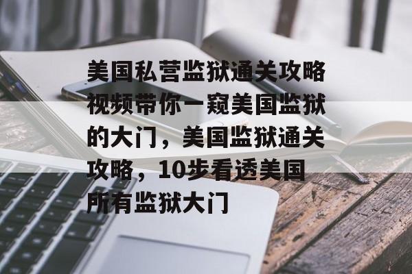 美国私营监狱通关攻略视频带你一窥美国监狱的大门,美国监狱通关攻略,10步看透美国所有监狱大门 美国私营监狱通关攻略视频带你一窥美国监狱的大门,美国监狱通关攻略,10步看透美国所有监狱大门