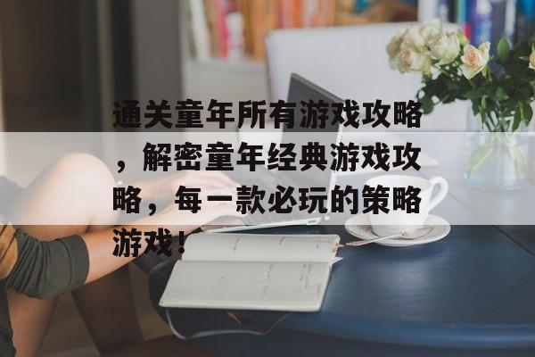 通关童年所有游戏攻略,解密童年经典游戏攻略,每一款必玩的策略游戏! 通关童年所有游戏攻略,解密童年经典游戏攻略,每一款必玩的策略游戏!