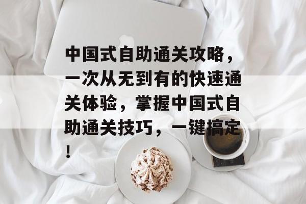 中国式自助通关攻略,一次从无到有的快速通关体验,掌握中国式自助通关技巧,一键搞定! 中国式自助通关攻略,一次从无到有的快速通关体验,掌握中国式自助通关技巧,一键搞定!