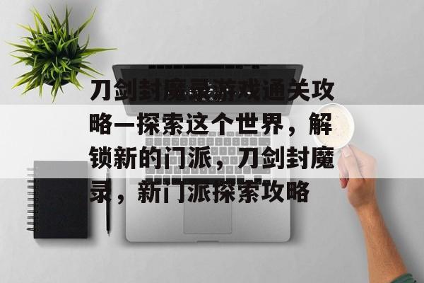 刀剑封魔录游戏通关攻略—探索这个世界，解锁新的门派，刀剑封魔录，新门派探索攻略