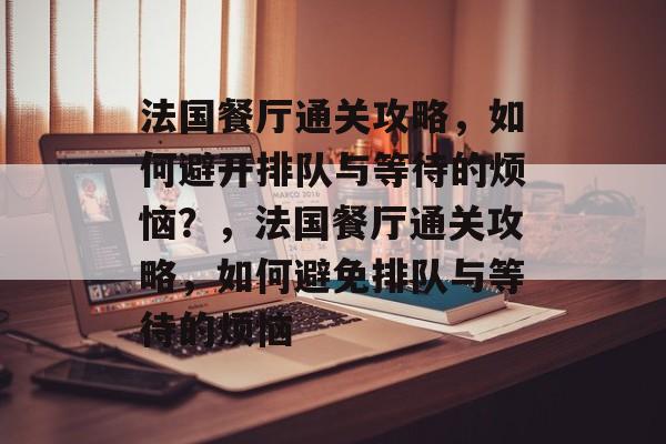 法国餐厅通关攻略,如何避开排队与等待的烦恼?,法国餐厅通关攻略,如何避免排队与等待的烦恼 法国餐厅通关攻略,如何避开排队与等待的烦恼?,法国餐厅通关攻略,如何避免排队与等待的烦恼