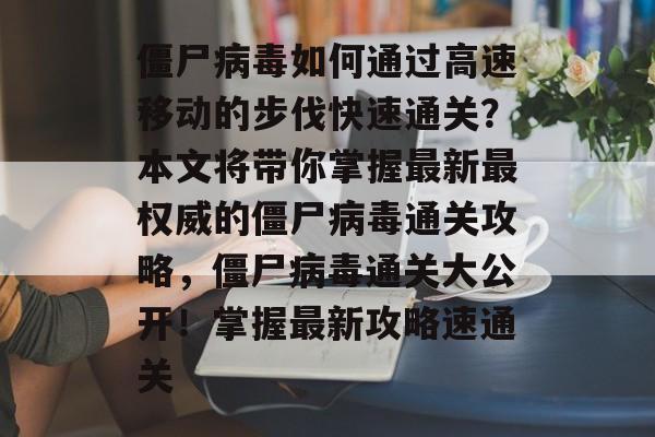 僵尸病毒如何通过高速移动的步伐快速通关?本文将带你掌握最新最权威的僵尸病毒通关攻略,僵尸病毒通关大公开!掌握最新攻略速通关 僵尸病毒如何通过高速移动的步伐快速通关?本文将带你掌握最新最权威的僵尸病毒通关攻略,僵尸病毒通关大公开!掌握最新攻略速通关