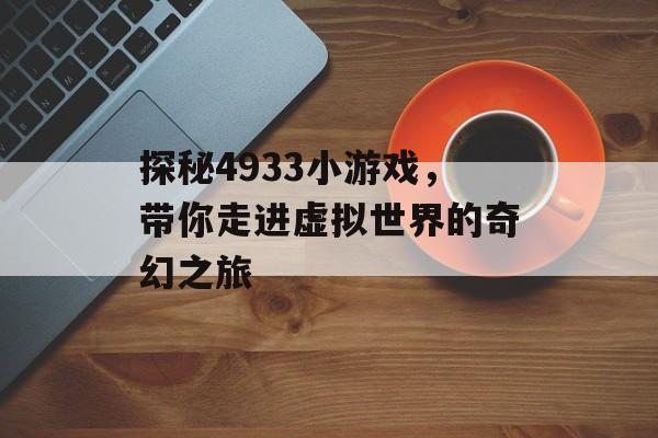 探秘4933小游戏,带你走进虚拟世界的奇幻之旅 探秘4933小游戏,带你走进虚拟世界的奇幻之旅
