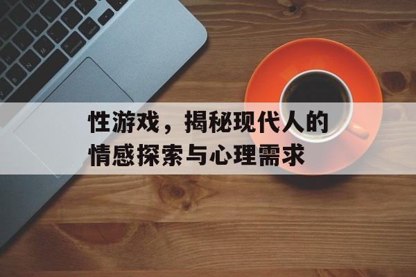 性游戏,揭秘现代人的情感探索与心理需求 性游戏,揭秘现代人的情感探索与心理需求