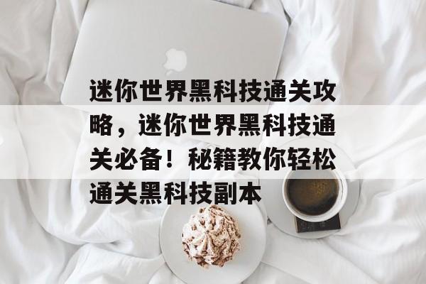 迷你世界黑科技通关攻略,迷你世界黑科技通关必备!秘籍教你轻松通关黑科技副本 迷你世界黑科技通关攻略,迷你世界黑科技通关必备!秘籍教你轻松通关黑科技副本