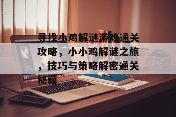 寻找小鸡解谜游戏通关攻略,小小鸡解谜之旅,技巧与策略解密通关秘籍 寻找小鸡解谜游戏通关攻略,小小鸡解谜之旅,技巧与策略解密通关秘籍
