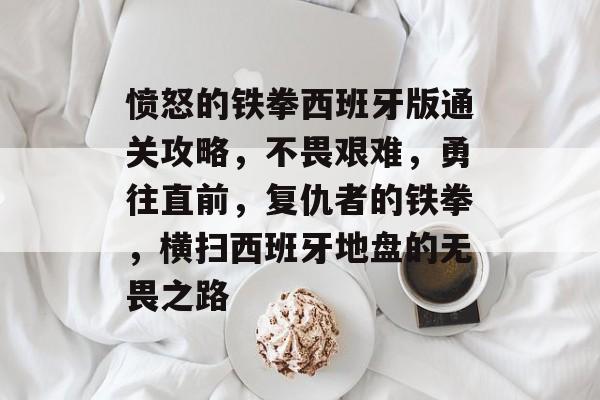 愤怒的铁拳西班牙版通关攻略,不畏艰难,勇往直前,复仇者的铁拳,横扫西班牙地盘的无畏之路 愤怒的铁拳西班牙版通关攻略,不畏艰难,勇往直前,复仇者的铁拳,横扫西班牙地盘的无畏之路
