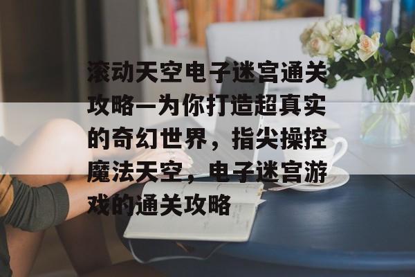 滚动天空电子迷宫通关攻略—为你打造超真实的奇幻世界,指尖操控魔法天空,电子迷宫游戏的通关攻略 滚动天空电子迷宫通关攻略—为你打造超真实的奇幻世界,指尖操控魔法天空,电子迷宫游戏的通关攻略