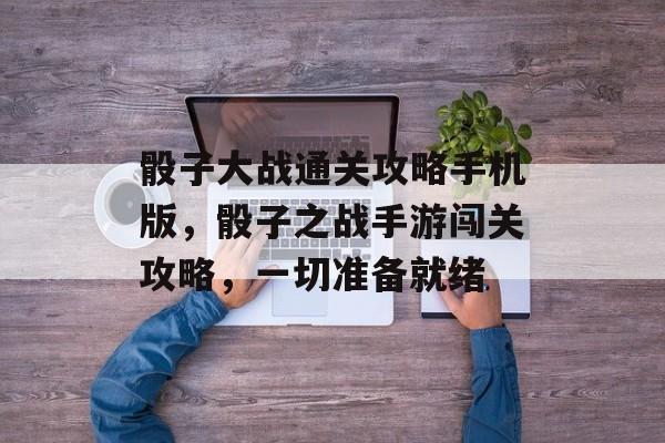 骰子大战通关攻略手机版,骰子之战手游闯关攻略,一切准备就绪 骰子大战通关攻略手机版,骰子之战手游闯关攻略,一切准备就绪
