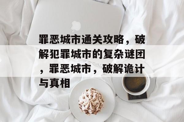 罪恶城市通关攻略,破解犯罪城市的复杂谜团,罪恶城市,破解诡计与真相 罪恶城市通关攻略,破解犯罪城市的复杂谜团,罪恶城市,破解诡计与真相