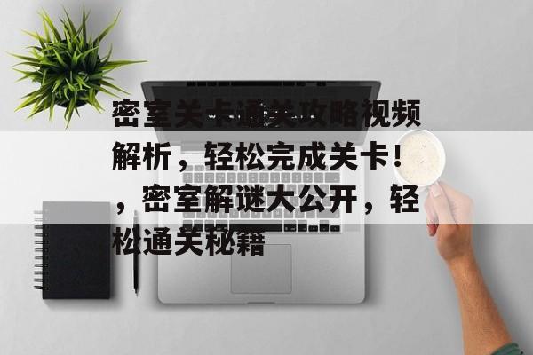 密室关卡通关攻略视频解析,轻松完成关卡!,密室解谜大公开,轻松通关秘籍 密室关卡通关攻略视频解析,轻松完成关卡!,密室解谜大公开,轻松通关秘籍