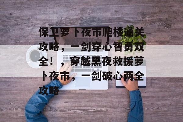 保卫萝卜夜市爬楼通关攻略,一剑穿心智勇双全!,穿越黑夜救援萝卜夜市,一剑破心两全攻略 保卫萝卜夜市爬楼通关攻略,一剑穿心智勇双全!,穿越黑夜救援萝卜夜市,一剑破心两全攻略