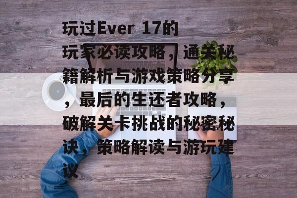 玩过Ever 17的玩家必读攻略,通关秘籍解析与游戏策略分享,最后的生还者攻略,破解关卡挑战的秘密秘诀,策略解读与游玩建议 玩过Ever 17的玩家必读攻略,通关秘籍解析与游戏策略分享,最后的生还者攻略,破解关卡挑战的秘密秘诀,策略解读与游玩建议
