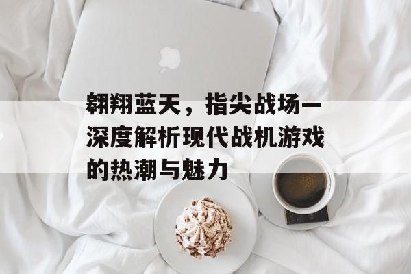 翱翔蓝天,指尖战场—深度解析现代战机游戏的热潮与魅力 翱翔蓝天,指尖战场—深度解析现代战机游戏的热潮与魅力