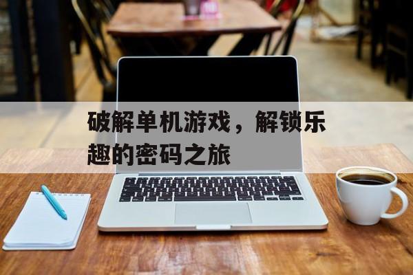 破解单机游戏,解锁乐趣的密码之旅 破解单机游戏,解锁乐趣的密码之旅