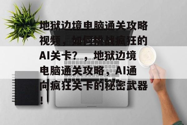 地狱边境电脑通关攻略视频,如何挑战疯狂的AI关卡?,地狱边境电脑通关攻略,AI通向疯狂关卡的秘密武器! 地狱边境电脑通关攻略视频,如何挑战疯狂的AI关卡?,地狱边境电脑通关攻略,AI通向疯狂关卡的秘密武器!