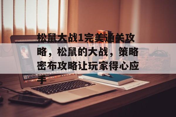 松鼠大战1完美通关攻略，松鼠的大战，策略密布攻略让玩家得心应手