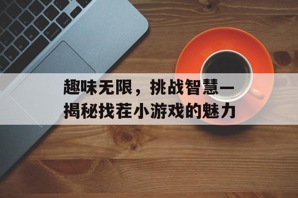 趣味无限,挑战智慧—揭秘找茬小游戏的魅力 趣味无限,挑战智慧—揭秘找茬小游戏的魅力