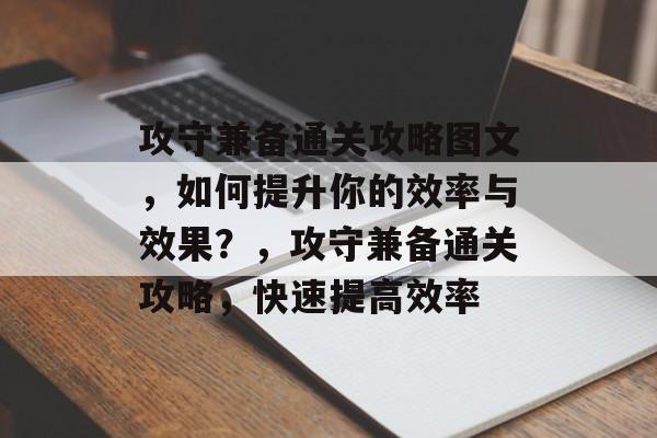 攻守兼备通关攻略图文,如何提升你的效率与效果?,攻守兼备通关攻略,快速提高效率 攻守兼备通关攻略图文,如何提升你的效率与效果?,攻守兼备通关攻略,快速提高效率