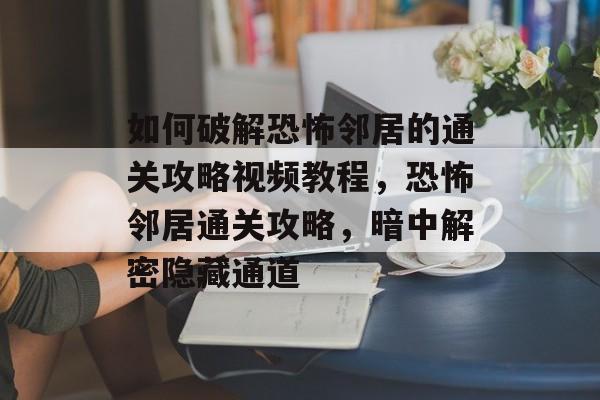 如何破解恐怖邻居的通关攻略视频教程,恐怖邻居通关攻略,暗中解密隐藏通道 如何破解恐怖邻居的通关攻略视频教程,恐怖邻居通关攻略,暗中解密隐藏通道