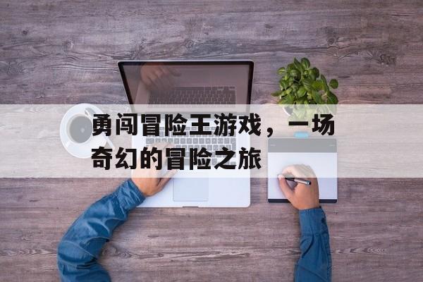 勇闯冒险王游戏,一场奇幻的冒险之旅 勇闯冒险王游戏,一场奇幻的冒险之旅