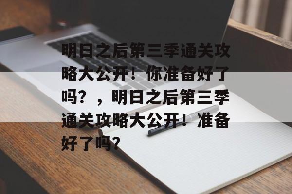 明日之后第三季通关攻略大公开！你准备好了吗？，明日之后第三季通关攻略大公开！准备好了吗？