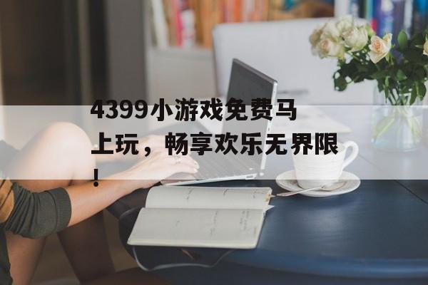 4399小游戏免费马上玩,畅享欢乐无界限! 4399小游戏免费马上玩,畅享欢乐无界限!