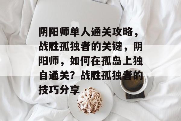 阴阳师单人通关攻略，战胜孤独者的关键，阴阳师，如何在孤岛上独自通关？战胜孤独者的技巧分享