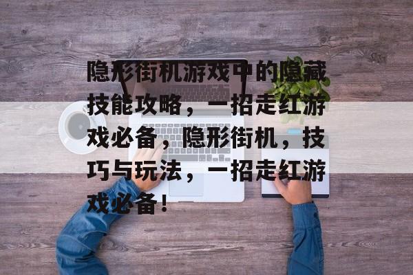 隐形街机游戏中的隐藏技能攻略,一招走红游戏必备,隐形街机,技巧与玩法,一招走红游戏必备! 隐形街机游戏中的隐藏技能攻略,一招走红游戏必备,隐形街机,技巧与玩法,一招走红游戏必备!