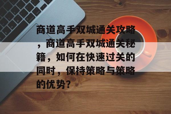 商道高手双城通关攻略，商道高手双城通关秘籍，如何在快速过关的同时，保持策略与策略的优势？