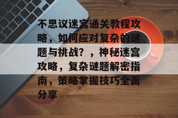 不思议迷宫通关教程攻略,如何应对复杂的谜题与挑战?,神秘迷宫攻略,复杂谜题解密指南,策略掌握技巧全面分享 不思议迷宫通关教程攻略,如何应对复杂的谜题与挑战?,神秘迷宫攻略,复杂谜题解密指南,策略掌握技巧全面分享