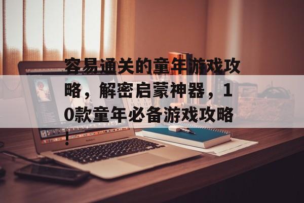 容易通关的童年游戏攻略，解密启蒙神器，10款童年必备游戏攻略!