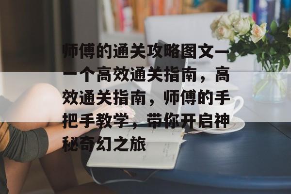 师傅的通关攻略图文—一个高效通关指南,高效通关指南,师傅的手把手教学,带你开启神秘奇幻之旅 师傅的通关攻略图文—一个高效通关指南,高效通关指南,师傅的手把手教学,带你开启神秘奇幻之旅