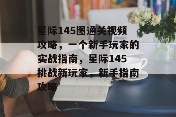 星际145图通关视频攻略,一个新手玩家的实战指南,星际145挑战新玩家,新手指南攻略 星际145图通关视频攻略,一个新手玩家的实战指南,星际145挑战新玩家,新手指南攻略