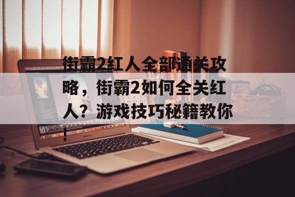 街霸2红人全部通关攻略，街霸2如何全关红人？游戏技巧秘籍教你!