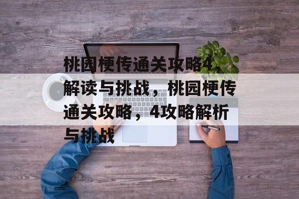 桃园梗传通关攻略4,解读与挑战,桃园梗传通关攻略,4攻略解析与挑战 桃园梗传通关攻略4,解读与挑战,桃园梗传通关攻略,4攻略解析与挑战