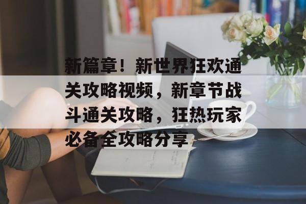 新篇章!新世界狂欢通关攻略视频,新章节战斗通关攻略,狂热玩家必备全攻略分享 新篇章!新世界狂欢通关攻略视频,新章节战斗通关攻略,狂热玩家必备全攻略分享