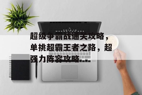 超级争霸战通关攻略,单挑超霸王者之路,超强力阵容攻略 超级争霸战通关攻略,单挑超霸王者之路,超强力阵容攻略